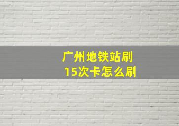 广州地铁站刷15次卡怎么刷