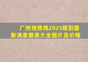 广州地铁线2025规划最新消息图表大全图片及价格