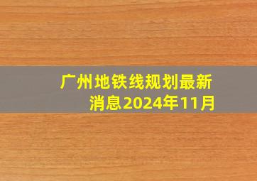 广州地铁线规划最新消息2024年11月