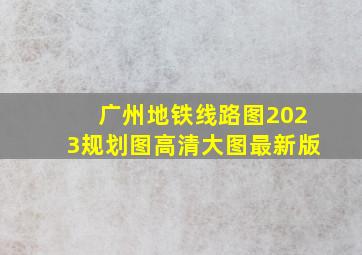 广州地铁线路图2023规划图高清大图最新版