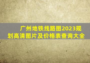 广州地铁线路图2023规划高清图片及价格表查询大全