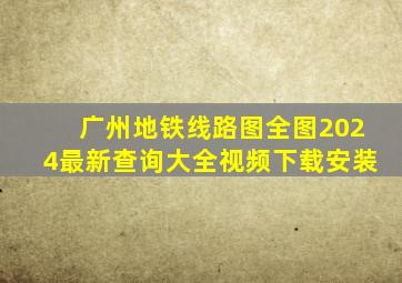 广州地铁线路图全图2024最新查询大全视频下载安装