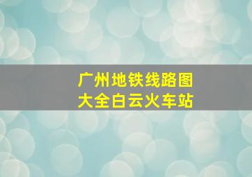 广州地铁线路图大全白云火车站