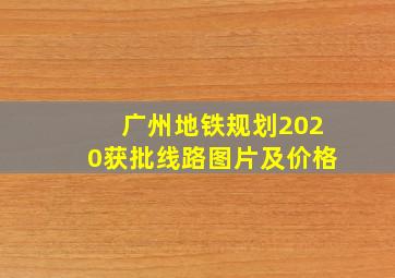 广州地铁规划2020获批线路图片及价格