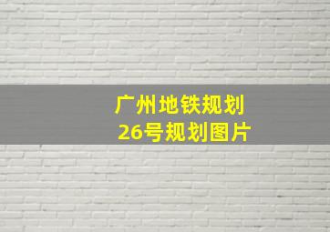 广州地铁规划26号规划图片