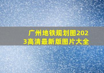 广州地铁规划图2023高清最新版图片大全