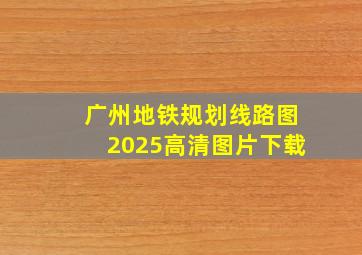 广州地铁规划线路图2025高清图片下载