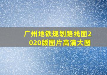 广州地铁规划路线图2020版图片高清大图