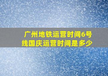 广州地铁运营时间6号线国庆运营时间是多少