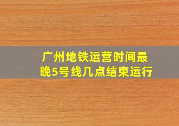 广州地铁运营时间最晚5号线几点结束运行