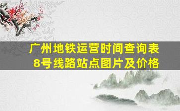 广州地铁运营时间查询表8号线路站点图片及价格