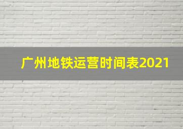 广州地铁运营时间表2021