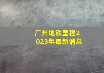 广州地铁里程2023年最新消息