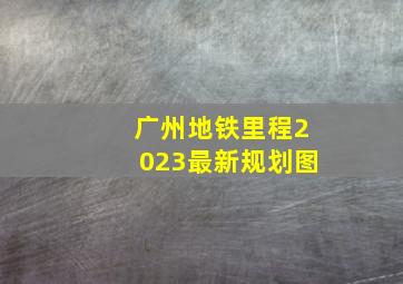 广州地铁里程2023最新规划图