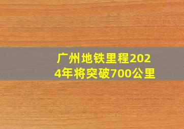 广州地铁里程2024年将突破700公里