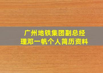 广州地铁集团副总经理邓一帆个人简历资料