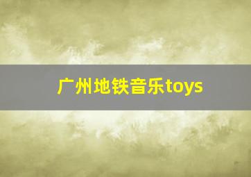 广州地铁音乐toys