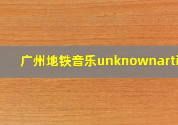 广州地铁音乐unknownartist