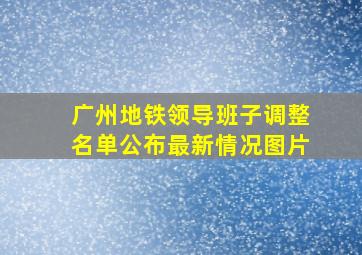 广州地铁领导班子调整名单公布最新情况图片