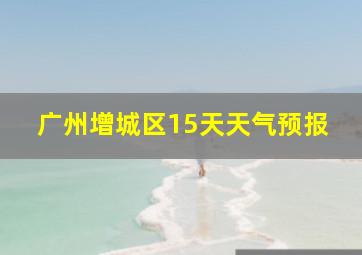 广州增城区15天天气预报