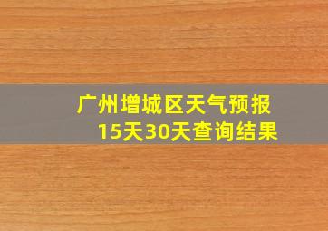 广州增城区天气预报15天30天查询结果