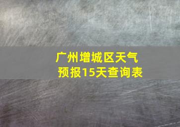 广州增城区天气预报15天查询表