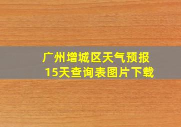 广州增城区天气预报15天查询表图片下载