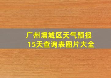 广州增城区天气预报15天查询表图片大全