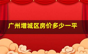 广州增城区房价多少一平