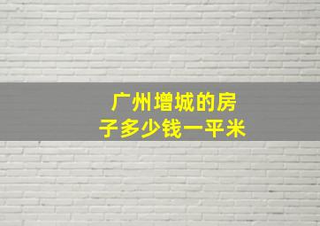 广州增城的房子多少钱一平米