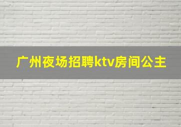 广州夜场招聘ktv房间公主