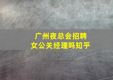 广州夜总会招聘女公关经理吗知乎