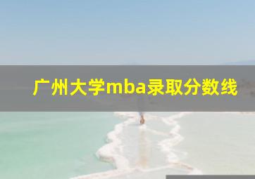 广州大学mba录取分数线