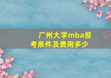 广州大学mba报考条件及费用多少