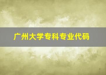 广州大学专科专业代码