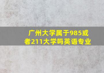 广州大学属于985或者211大学吗英语专业