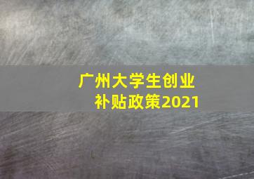 广州大学生创业补贴政策2021