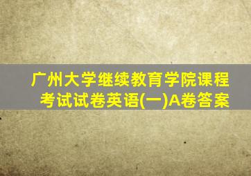 广州大学继续教育学院课程考试试卷英语(一)A卷答案