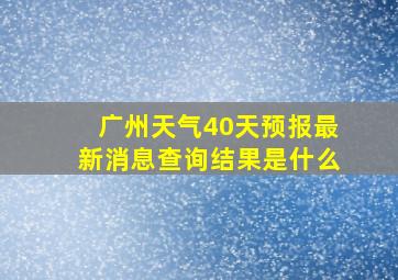 广州天气40天预报最新消息查询结果是什么