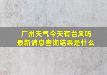 广州天气今天有台风吗最新消息查询结果是什么