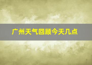 广州天气回顾今天几点