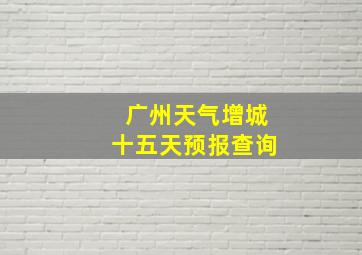 广州天气增城十五天预报查询