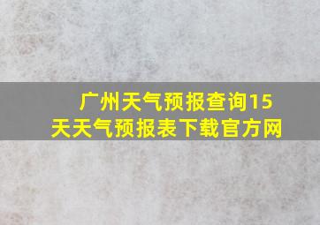 广州天气预报查询15天天气预报表下载官方网