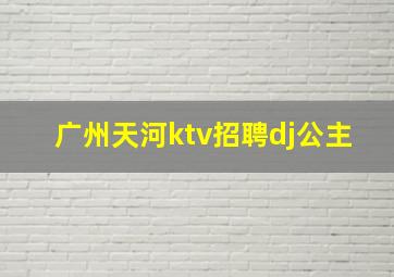 广州天河ktv招聘dj公主