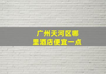 广州天河区哪里酒店便宜一点