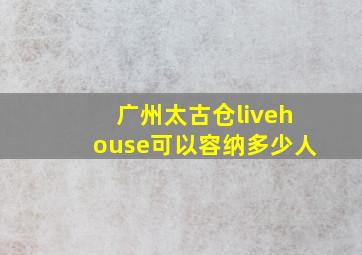 广州太古仓livehouse可以容纳多少人