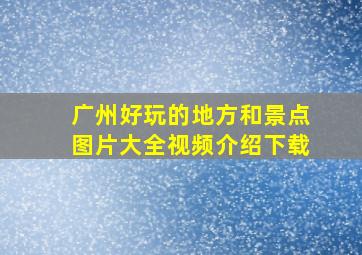 广州好玩的地方和景点图片大全视频介绍下载