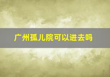 广州孤儿院可以进去吗