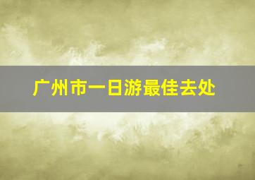 广州市一日游最佳去处