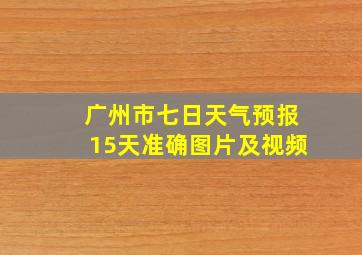 广州市七日天气预报15天准确图片及视频